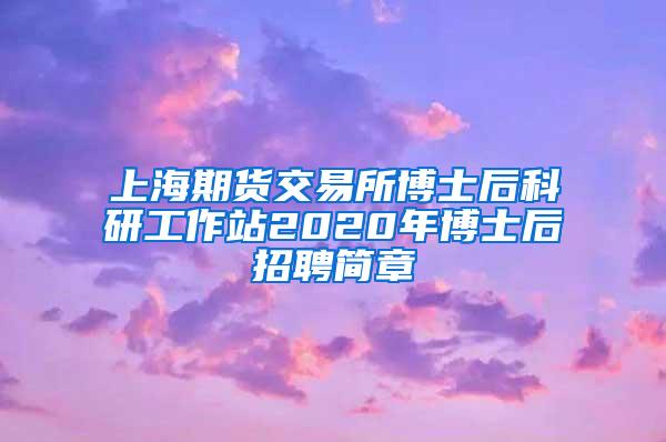 上海期货交易所博士后科研工作站2020年博士后招聘简章