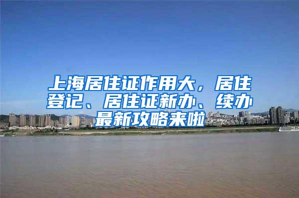 上海居住证作用大，居住登记、居住证新办、续办最新攻略来啦