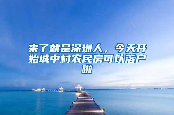 来了就是深圳人，今天开始城中村农民房可以落户啦