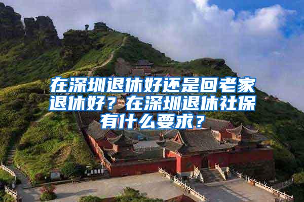 在深圳退休好还是回老家退休好？在深圳退休社保有什么要求？