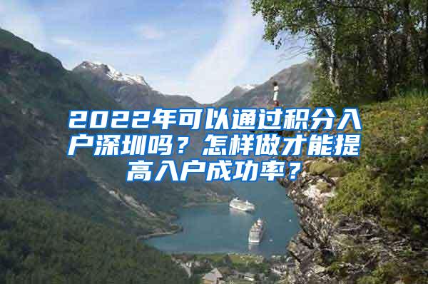 2022年可以通过积分入户深圳吗？怎样做才能提高入户成功率？