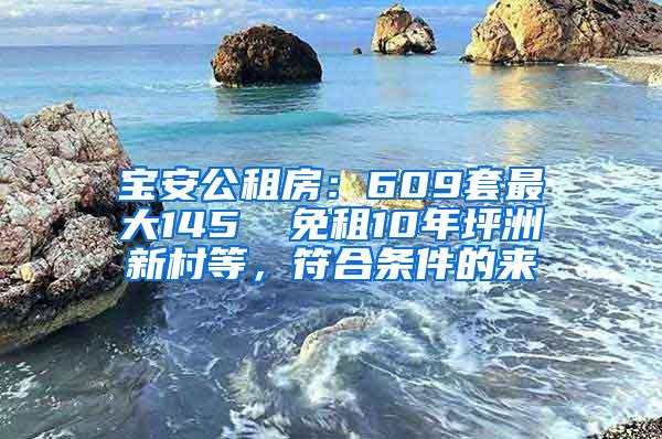 宝安公租房：609套最大145㎡ 免租10年坪洲新村等，符合条件的来