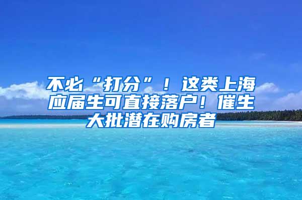 不必“打分”！这类上海应届生可直接落户！催生大批潜在购房者