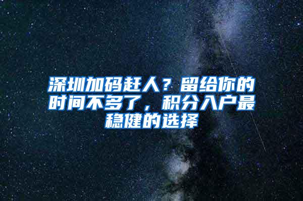 深圳加码赶人？留给你的时间不多了，积分入户最稳健的选择