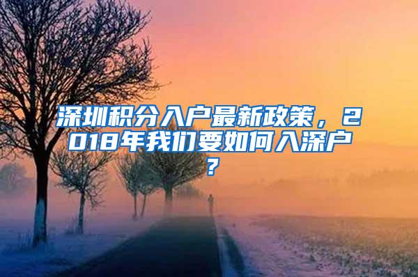 深圳积分入户最新政策，2018年我们要如何入深户？