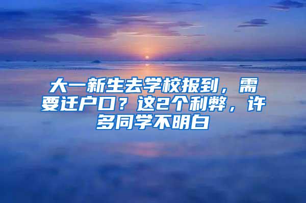 大一新生去学校报到，需要迁户口？这2个利弊，许多同学不明白