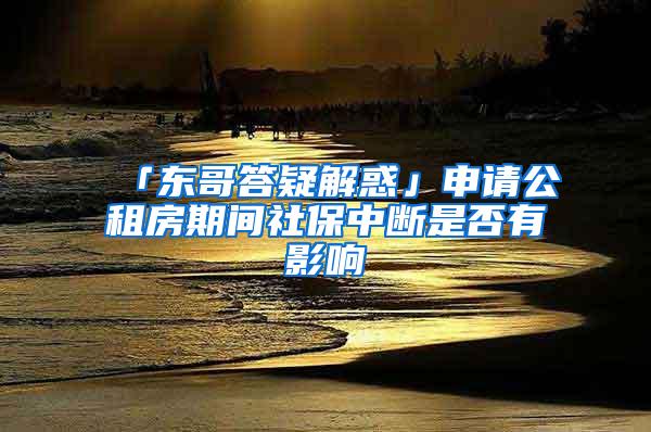 「东哥答疑解惑」申请公租房期间社保中断是否有影响