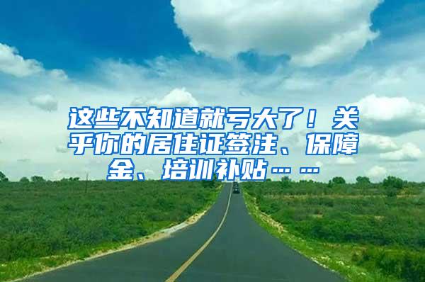 这些不知道就亏大了！关乎你的居住证签注、保障金、培训补贴……