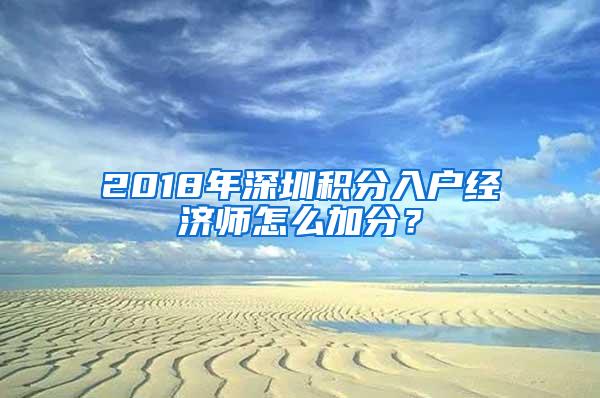 2018年深圳积分入户经济师怎么加分？