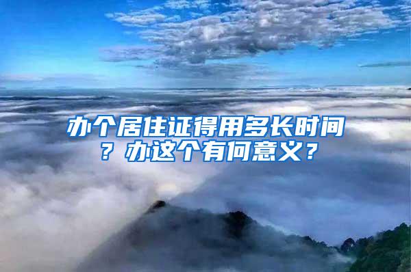 办个居住证得用多长时间？办这个有何意义？