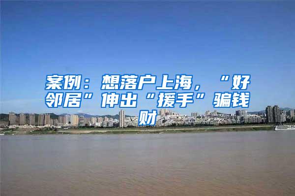 案例：想落户上海，“好邻居”伸出“援手”骗钱财