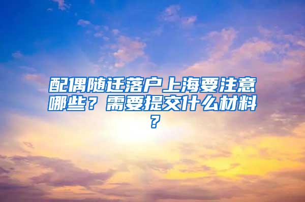 配偶随迁落户上海要注意哪些？需要提交什么材料？