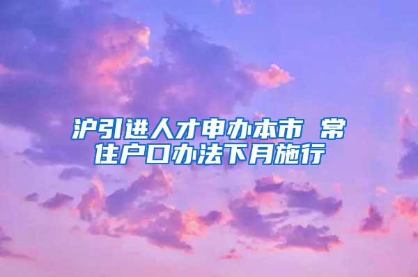 沪引进人才申办本市 常住户口办法下月施行