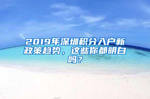 2019年深圳积分入户新政策趋势，这些你都明白吗？