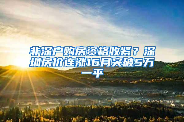 非深户购房资格收紧？深圳房价连涨16月突破5万一平