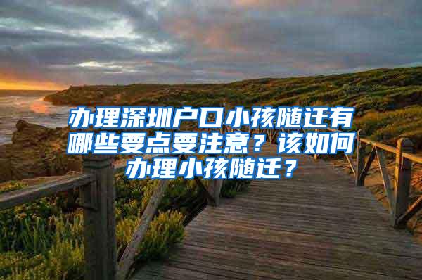 办理深圳户口小孩随迁有哪些要点要注意？该如何办理小孩随迁？