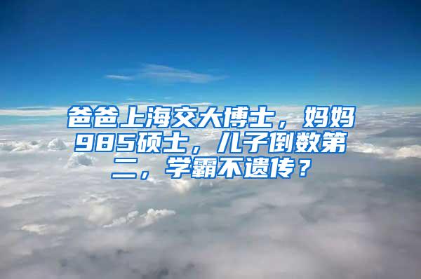 爸爸上海交大博士，妈妈985硕士，儿子倒数第二，学霸不遗传？