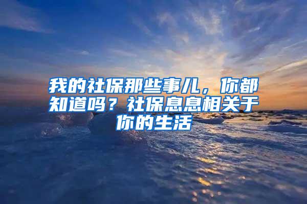 我的社保那些事儿，你都知道吗？社保息息相关于你的生活