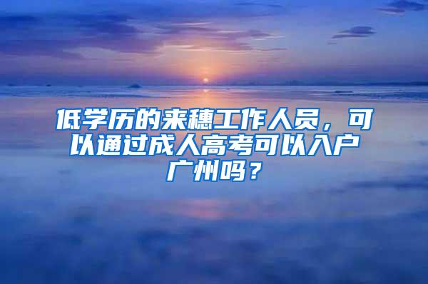 低学历的来穗工作人员，可以通过成人高考可以入户广州吗？