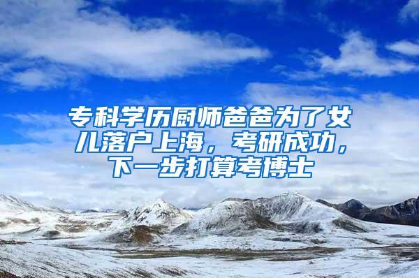 专科学历厨师爸爸为了女儿落户上海，考研成功，下一步打算考博士