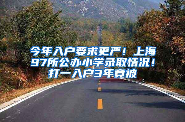 今年入户要求更严！上海97所公办小学录取情况！打一入户3年竟被