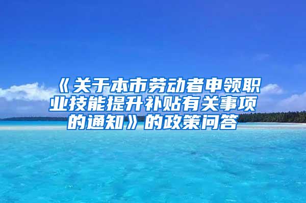 《关于本市劳动者申领职业技能提升补贴有关事项的通知》的政策问答