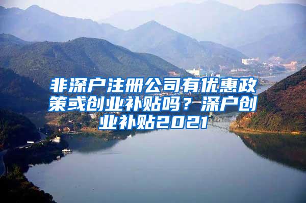 非深户注册公司有优惠政策或创业补贴吗？深户创业补贴2021