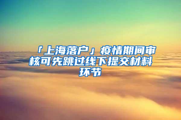 「上海落户」疫情期间审核可先跳过线下提交材料环节