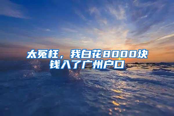 太冤枉，我白花8000块钱入了广州户口