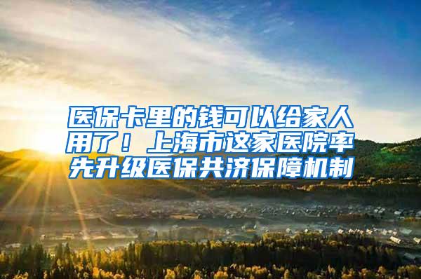 医保卡里的钱可以给家人用了！上海市这家医院率先升级医保共济保障机制