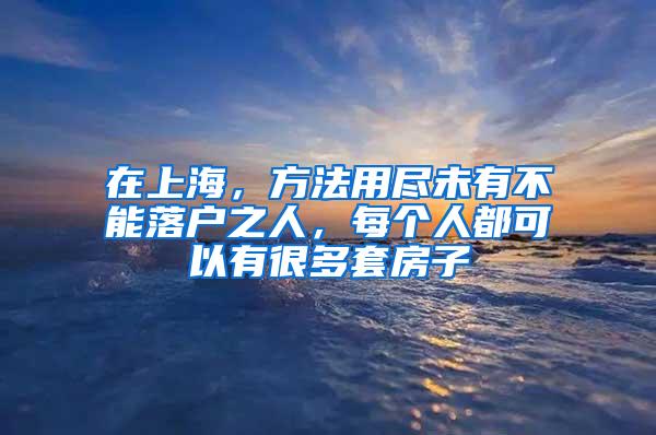 在上海，方法用尽未有不能落户之人，每个人都可以有很多套房子