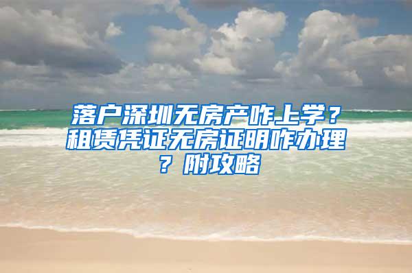 落户深圳无房产咋上学？租赁凭证无房证明咋办理？附攻略