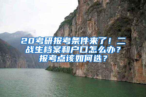 20考研报考条件来了！二战生档案和户口怎么办？报考点该如何选？