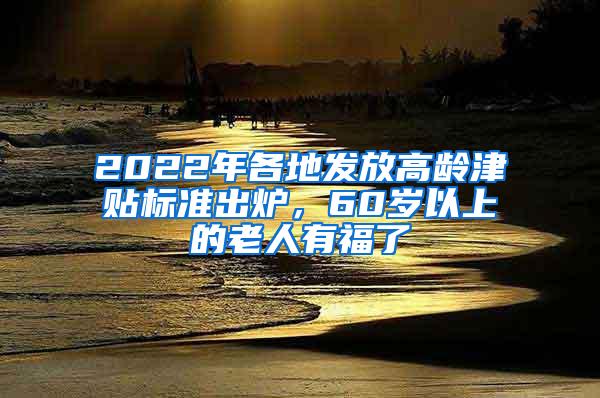 2022年各地发放高龄津贴标准出炉，60岁以上的老人有福了