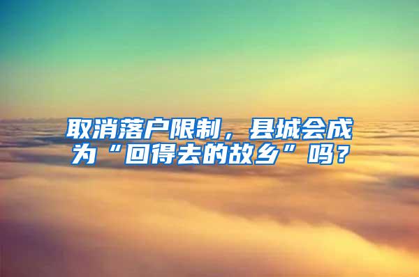 取消落户限制，县城会成为“回得去的故乡”吗？