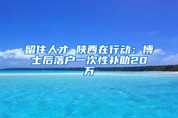 留住人才 陕西在行动：博士后落户一次性补助20万