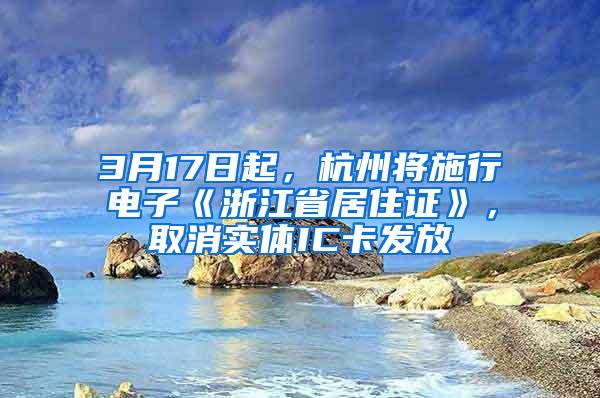 3月17日起，杭州将施行电子《浙江省居住证》，取消实体IC卡发放