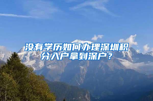 没有学历如何办理深圳积分入户拿到深户？