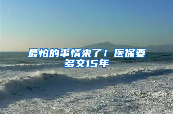 最怕的事情来了！医保要多交15年